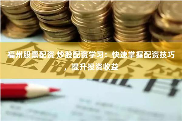 福州股票配资 炒股配资学习：快速掌握配资技巧，提升投资收益