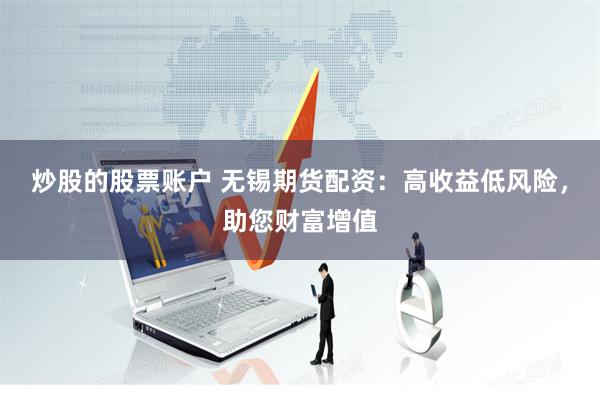 炒股的股票账户 无锡期货配资：高收益低风险，助您财富增值