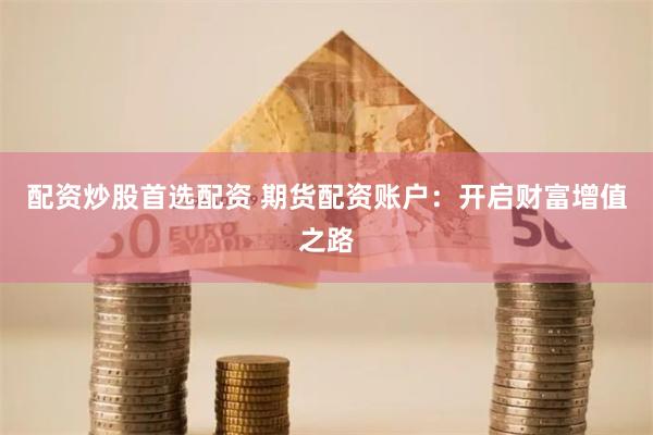 配资炒股首选配资 期货配资账户：开启财富增值之路