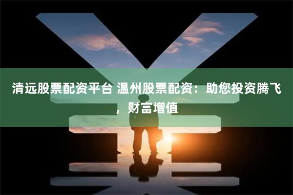 清远股票配资平台 温州股票配资：助您投资腾飞，财富增值