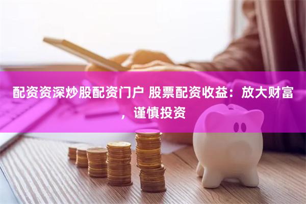 配资资深炒股配资门户 股票配资收益：放大财富，谨慎投资