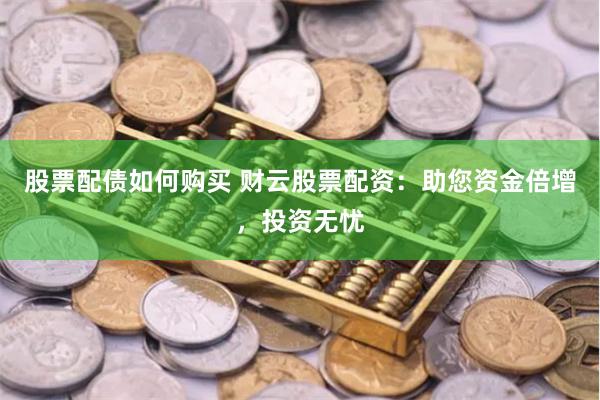 股票配债如何购买 财云股票配资：助您资金倍增，投资无忧