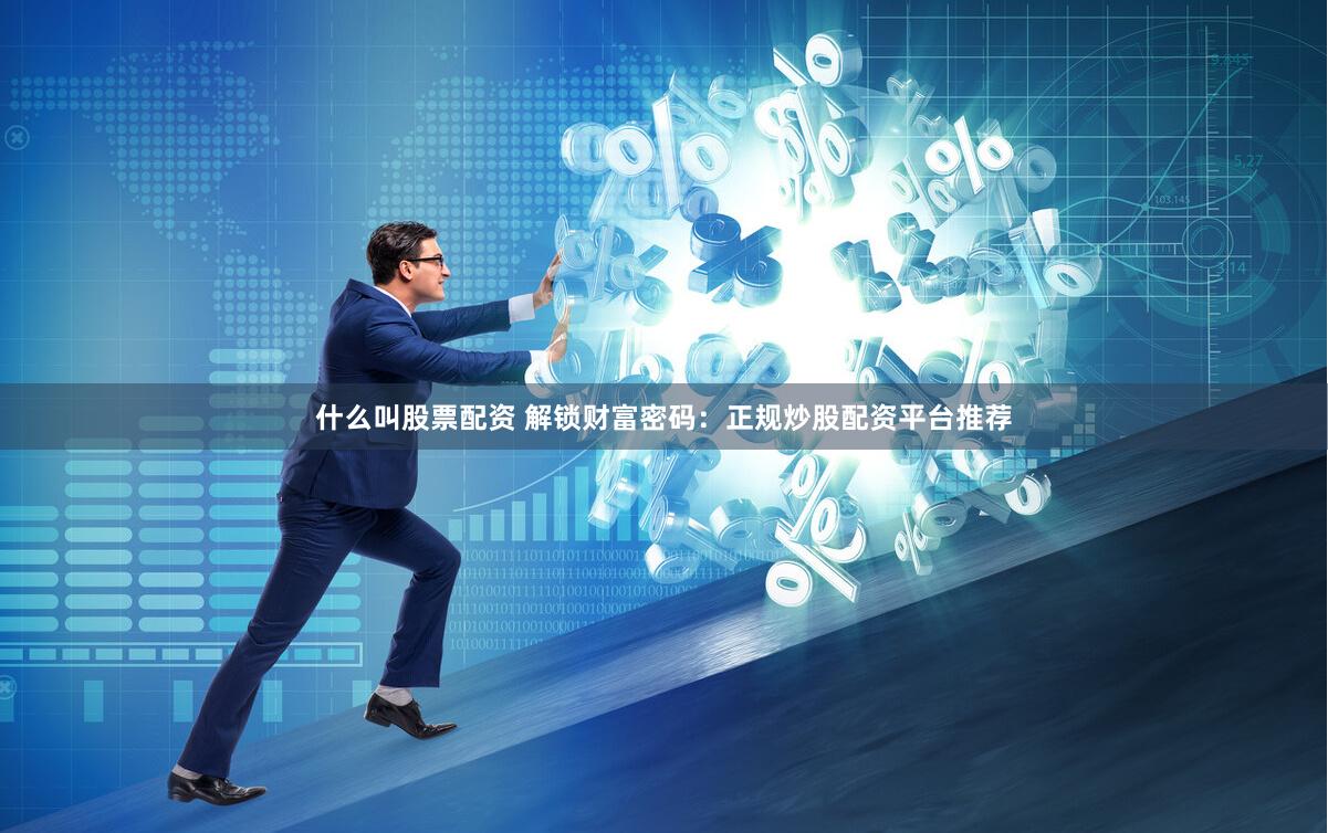 什么叫股票配资 解锁财富密码：正规炒股配资平台推荐